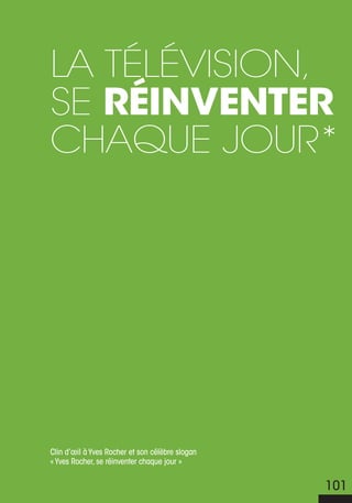 La téLévision,
se réinventer
chaque jour*




Clin d’œil à Yves Rocher et son célèbre slogan
« Yves Rocher, se réinventer chaque jour »


                                                 101
 