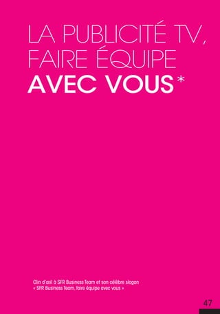 La pubLicité tV,
faire équipe
avec vous*




Clin d’œil à SFR Business Team et son célèbre slogan
« SFR Business Team, faire équipe avec vous »


                                                       47
 