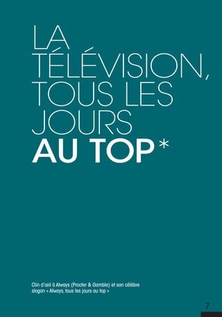 La
téLévision,
tous Les
jours
au top*


Clin d’œil à Always (Procter & Gamble) et son célèbre
slogan « Always, tous les jours au top »


                                                        7
 