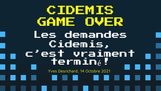 Les demandes
Cidemis,
c’est vraiment
terminé !
Yves Desrichard, 14 Octobre 2021
CIDEMIS
GAME OVER
 