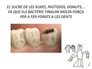 EL SUCRE DE LES XUXES, PASTISSOS, DONUTS,…
FA QUE ELS BACTERIS TINGUIN MOLTA FORÇA
PER A FER FORATS A LES DENTS
 