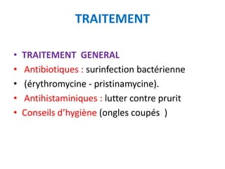 TRAITEMENT

•   TRAITEMENT GENERAL
•   Antibiotiques : surinfection bactérienne
•   (érythromycine - pristinamycine).
•   Antihistaminiques : lutter contre prurit
•   Conseils d’hygiène (ongles coupés )
 