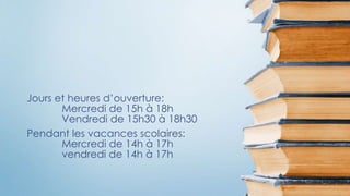 Pendant les vacances scolaires:
Mercredi de 14h à 17h
vendredi de 14h à 17h
Jours et heures d’ouverture:
Mercredi de 15h à 18h
Vendredi de 15h30 à 18h30
 