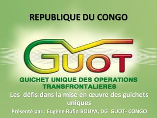 REPUBLIQUE DU CONGO
Les défis dans la mise en œuvre des guichets
uniques
Présenté par : Eugène Rufin BOUYA, DG GUOT- CONGO
 