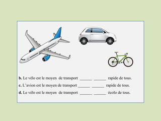 b. Le vélo est le moyen de transport ______ ______ rapide de tous.
c. L’avion est le moyen de transport ______ ______ rapide de tous.
d. Le vélo est le moyen de transport ______ ______ écolo de tous.
 