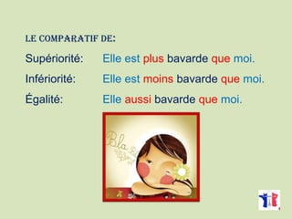LE COMPARATIF DE:
Supériorité: Elle est plus bavarde que moi.
Infériorité: Elle est moins bavarde que moi.
Égalité: Elle aussi bavarde que moi.
 