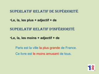 SUPERLATIF RELATIF DE SUPÉRIORITÉ
•Le, la, les plus + adjectif + de
SUPERLATIF RELATIF D’INFÉRIORITÉ
•Le, la, les moins + adjectif + de
Paris est la ville la plus grande de France.
Ce livre est le moins amusant de tous.
 