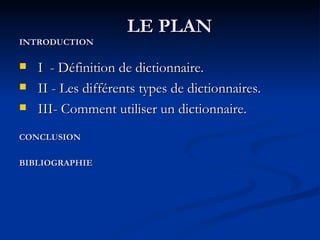 LE PLAN INTRODUCTION I  - Définition de dictionnaire. II - Les différents types de dictionnaires. III- Comment utiliser un dictionnaire. CONCLUSION BIBLIOGRAPHIE 