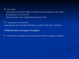 proverbes (  rassemble les formules figées les plus connues exprimant une vérité d’expérience ou un conseil classement par ordre alphabétique de mots clés) synonymes et antonymes (regroupe les mots de sens identique ou voisin et de sens contraire) 2-3dictionnaires de langues étrangères donnent pour chaque mot un équivalent dans une langue étrangère 