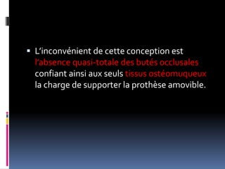  L’inconvénient de cette conception est
l’absence quasi-totale des butés occlusales
confiant ainsi aux seuls tissus ostéomuqueux
la charge de supporter la prothèse amovible.
 