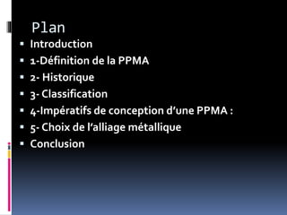 Plan
 Introduction
 1-Définition de la PPMA
 2- Historique
 3- Classification
 4-Impératifs de conception d’une PPMA :
 5- Choix de l’alliage métallique
 Conclusion
 