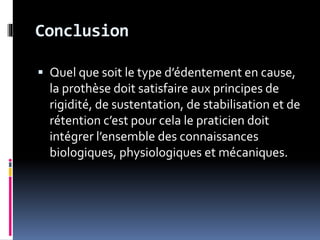 Conclusion
 Quel que soit le type d’édentement en cause,
la prothèse doit satisfaire aux principes de
rigidité, de sustentation, de stabilisation et de
rétention c’est pour cela le praticien doit
intégrer l’ensemble des connaissances
biologiques, physiologiques et mécaniques.
 