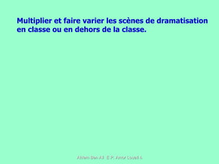 Multiplier et faire varier les scènes de dramatisation en classe ou en dehors de la classe. 