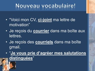 • “Voici mon CV, ci-joint ma lettre de
  motivation”
• Je reçois du courrier dans ma boîte aux
  lettres.
• Je reçois des courriels dans ma boîte
  gmail.
• “Je vous prie d’agréer mes salutations
  distinguées”
 