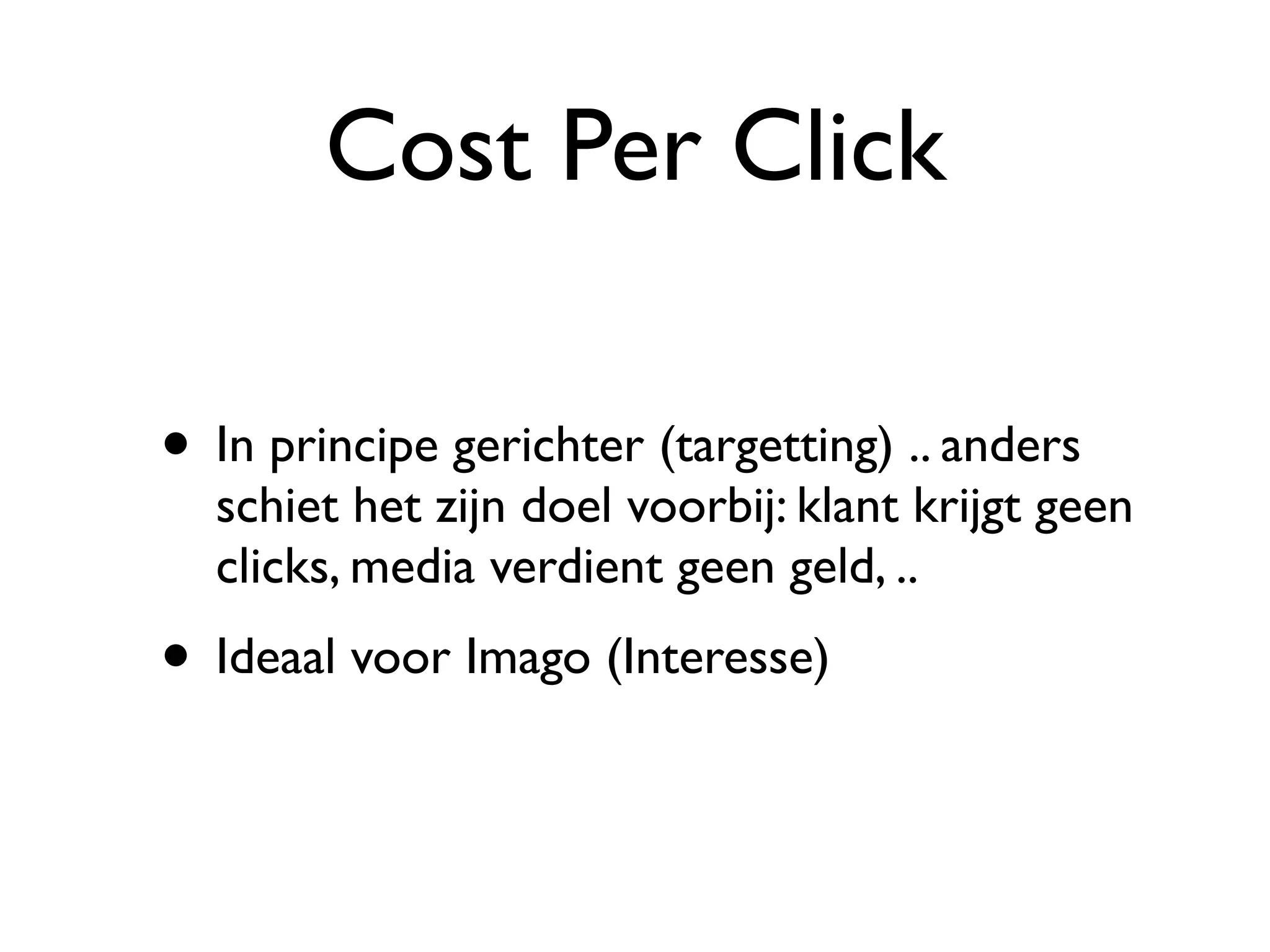 Cost Per Click

• In principe gerichter (targetting) .. anders
  schiet het zijn doel voorbij: klant krijgt geen
  clicks, media verdient geen geld, ..
• Ideaal voor Imago (Interesse)
 