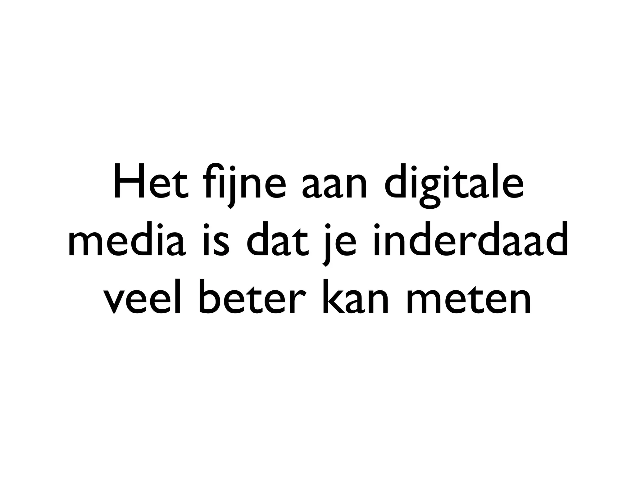 Het ﬁjne aan digitale
media is dat je inderdaad
 veel beter kan meten
 