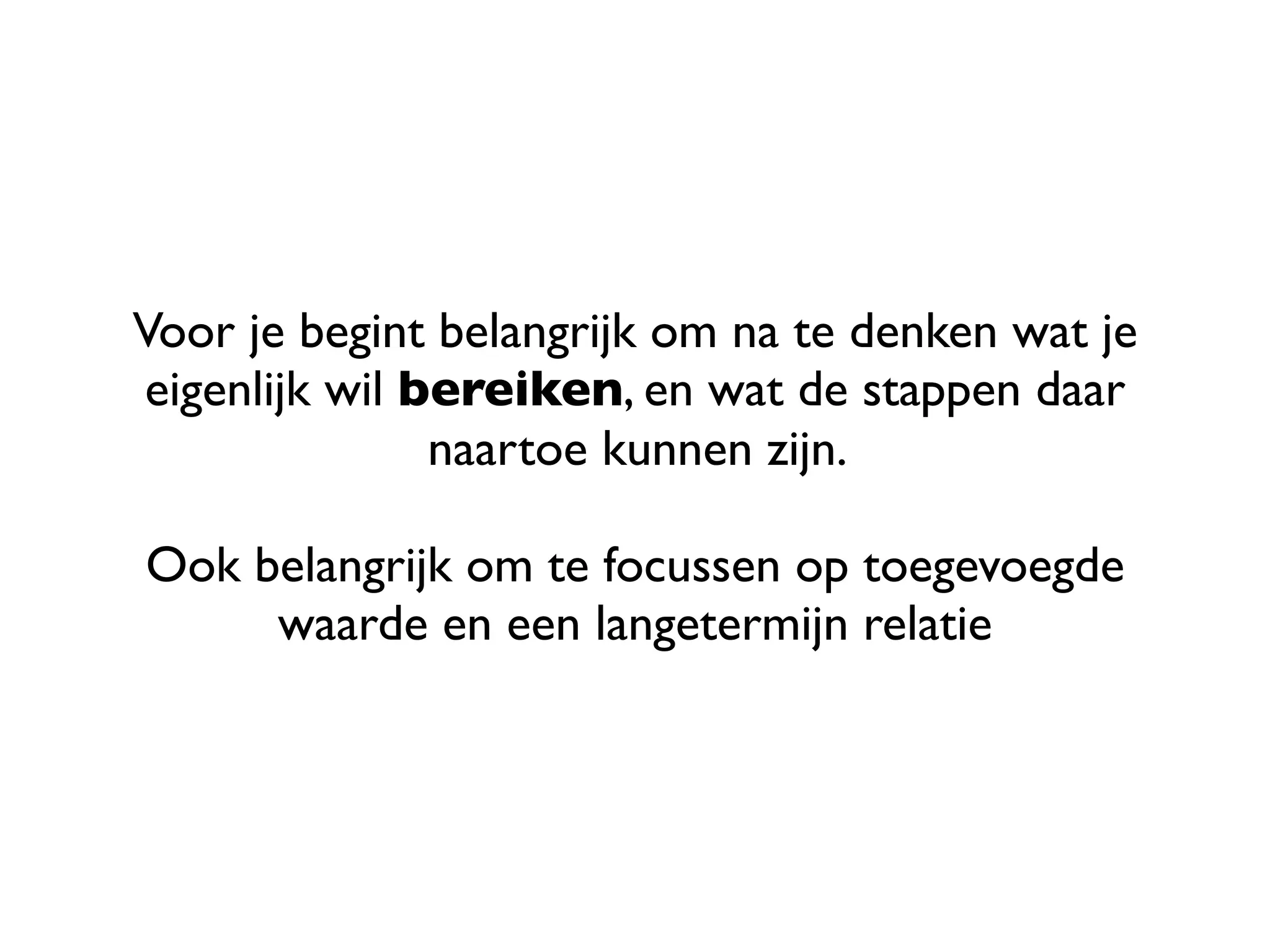Voor je begint belangrijk om na te denken wat je
eigenlijk wil bereiken, en wat de stappen daar
               naartoe kunnen zijn.

Ook belangrijk om te focussen op toegevoegde
     waarde en een langetermijn relatie
 