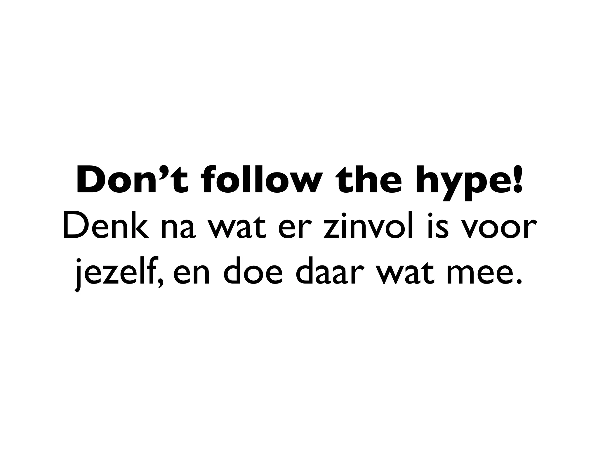 Don’t follow the hype!
Denk na wat er zinvol is voor
jezelf, en doe daar wat mee.
 