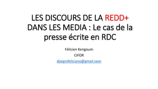 LES DISCOURS DE LA REDD+
DANS LES MEDIA : Le cas de la
presse écrite en RDC
Félicien Kengoum
CIFOR
djiegnifeliciano@gmail.com
 