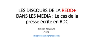 LES DISCOURS DE LA REDD+
DANS LES MEDIA : Le cas de la
presse écrite en RDC
Félicien Kengoum
CIFOR
djiegnifeliciano@gmail....