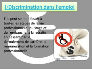 I/Discrimination dans l’emploiElle peut se manifester à toutes les étapes de la vie professionnelle, du stage et de l’embauche, à la retraite en passant par le déroulement de carrière, la rémunération et la formation professionnelle .