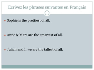 Écrivez les phrases suivantes en Français
● Sophie is the prettiest of all.
● Anne & Marc are the smartest of all.
● Julian and I, we are the tallest of all.
 