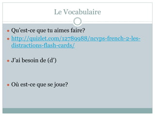 Le Vocabulaire
● Qu’est-ce que tu aimes faire?
● http://quizlet.com/12789988/ncvps-french-2-les-
distractions-flash-cards/
● J’ai besoin de (d’)
● Où est-ce que se joue?
 