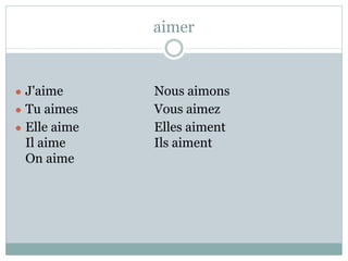 aimer
● J'aime Nous aimons
● Tu aimes Vous aimez
● Elle aime Elles aiment
Il aime Ils aiment
On aime
 