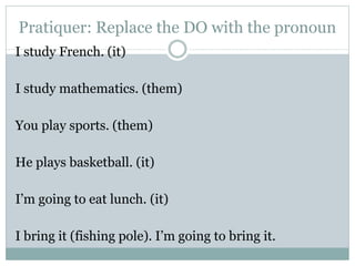 Pratiquer: Replace the DO with the pronoun
I study French. (it)
I study mathematics. (them)
You play sports. (them)
He plays basketball. (it)
I’m going to eat lunch. (it)
I bring it (fishing pole). I’m going to bring it.
 