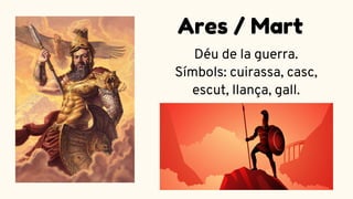 Déu de la guerra.
Símbols: cuirassa, casc,
escut, llança, gall.
Ares / Mart
 