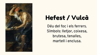 Hefest / Vulcà
Déu del foc i els ferrers.
Símbols: lletjor, coixesa,
brutesa, tenalles,
martell i enclusa.
 