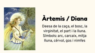 Deesa de la caça, el bosc, la
virginitat, el part i la lluna.
Símbols: arc, carcaix, mitja
lluna, cérvol, gos i nimfes
Àrtemis / Diana
 