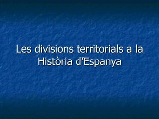 Les divisions territorials a la Història d’Espanya 