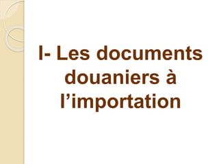 I- Les documents
douaniers à
l’importation
 