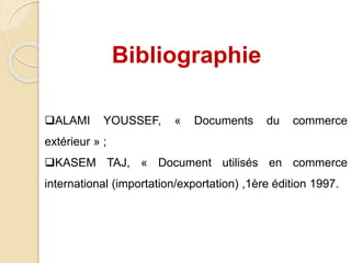 Bibliographie
ALAMI YOUSSEF, « Documents du commerce
extérieur » ;
KASEM TAJ, « Document utilisés en commerce
international (importation/exportation) ,1ère édition 1997.
 