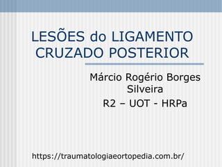 LESÕES do LIGAMENTO
CRUZADO POSTERIOR
Márcio Rogério Borges
Silveira
R2 – UOT - HRPa
https://traumatologiaeortopedia.com.br/
 