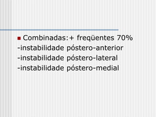 Combinadas:+ freqüentes 70%
-instabilidade póstero-anterior
-instabilidade póstero-lateral
-instabilidade póstero-medial
 
