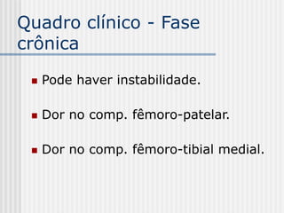 Quadro clínico - Fase
crônica
 Pode haver instabilidade.
 Dor no comp. fêmoro-patelar.
 Dor no comp. fêmoro-tibial medial.
 