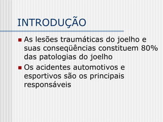 INTRODUÇÃO
 As lesões traumáticas do joelho e
suas conseqüências constituem 80%
das patologias do joelho
 Os acidentes automotivos e
esportivos são os principais
responsáveis
 