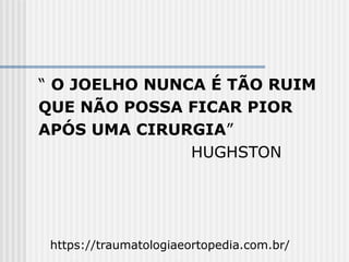 “ O JOELHO NUNCA É TÃO RUIM
QUE NÃO POSSA FICAR PIOR
APÓS UMA CIRURGIA”
HUGHSTON
https://traumatologiaeortopedia.com.br/
 