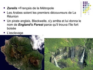    Zoreils =Français de la Métropole
   Les Arabes soient les premiers découvreurs de La
    Réunion
   Un pirate anglais, Blackwelle, s'y arrêta et lui donna le
    nom de England's Forest parce qu'il trouva l'île fort
    boisée
   L'esclavage
 