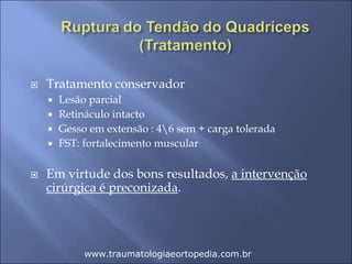  Tratamento conservador
 Lesão parcial
 Retináculo intacto
 Gesso em extensão : 46 sem + carga tolerada
 FST: fortalecimento muscular
 Em virtude dos bons resultados, a intervenção
cirúrgica é preconizada.
www.traumatologiaeortopedia.com.br
 
