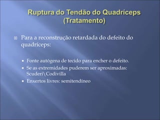 Para a reconstrução retardada do defeito do
quadríceps:
 Fonte autógena de tecido para encher o defeito.
 Se as extremidades puderem ser aproximadas:
ScuderiCodivilla
 Enxertos livres: semitendíneo
 