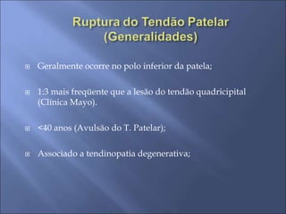  Geralmente ocorre no polo inferior da patela;
 1:3 mais freqüente que a lesão do tendão quadricipital
(Clínica Mayo).
 <40 anos (Avulsão do T. Patelar);
 Associado a tendinopatia degenerativa;
 