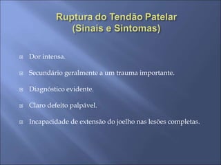  Dor intensa.
 Secundário geralmente a um trauma importante.
 Diagnóstico evidente.
 Claro defeito palpável.
 Incapacidade de extensão do joelho nas lesões completas.
 