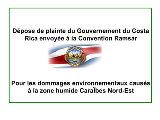 Dépose de plainte du Gouvernement du Costa
Rica envoyée à la Convention Ramsar
Pour les dommages environnementaux causés
à la zone humide CaraÏbes Nord-Est
 