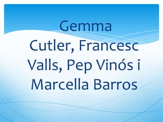 Gemma
Cutler, Francesc
Valls, Pep Vinós i
Marcella Barros
 