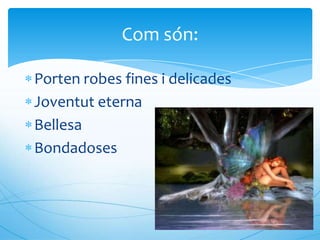 Com són:

Porten robes fines i delicades
Joventut eterna
Bellesa
Bondadoses
 