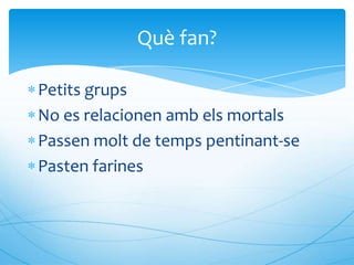 Què fan?

Petits grups
No es relacionen amb els mortals
Passen molt de temps pentinant-se
Pasten farines
 