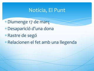 Notícia, El Punt
Diumenge 17 de març
Desaparició d’una dona
Rastre de segó
Relacionen el fet amb una llegenda
 